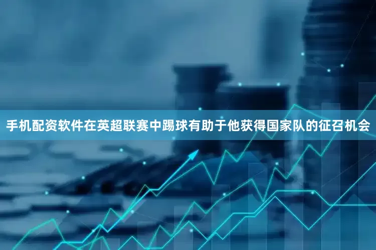 手机配资软件在英超联赛中踢球有助于他获得国家队的征召机会