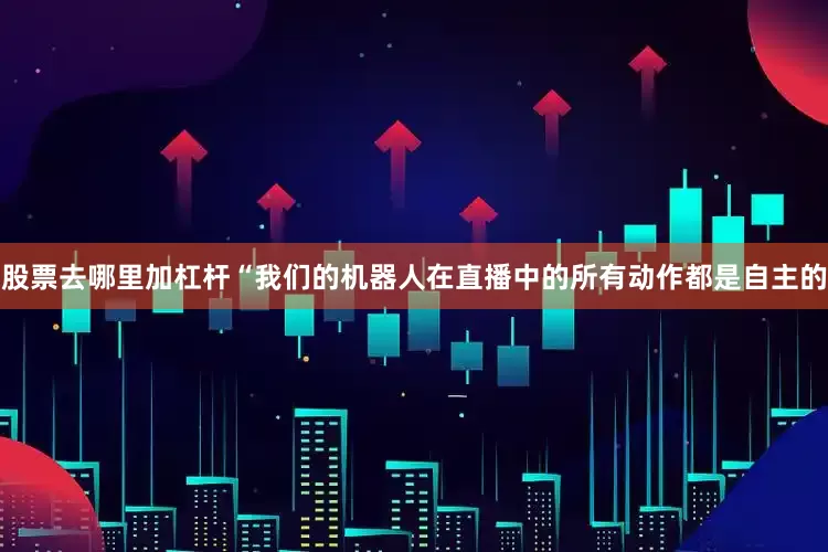 股票去哪里加杠杆“我们的机器人在直播中的所有动作都是自主的