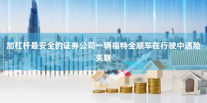加杠杆最安全的证券公司一辆福特全顺车在行驶中遇险失联