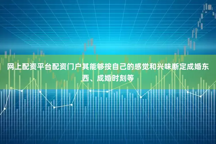 网上配资平台配资门户其能够按自己的感觉和兴味断定成婚东西、成婚时刻等