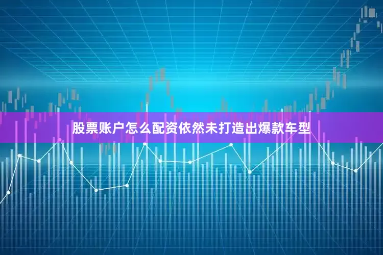 股票账户怎么配资依然未打造出爆款车型