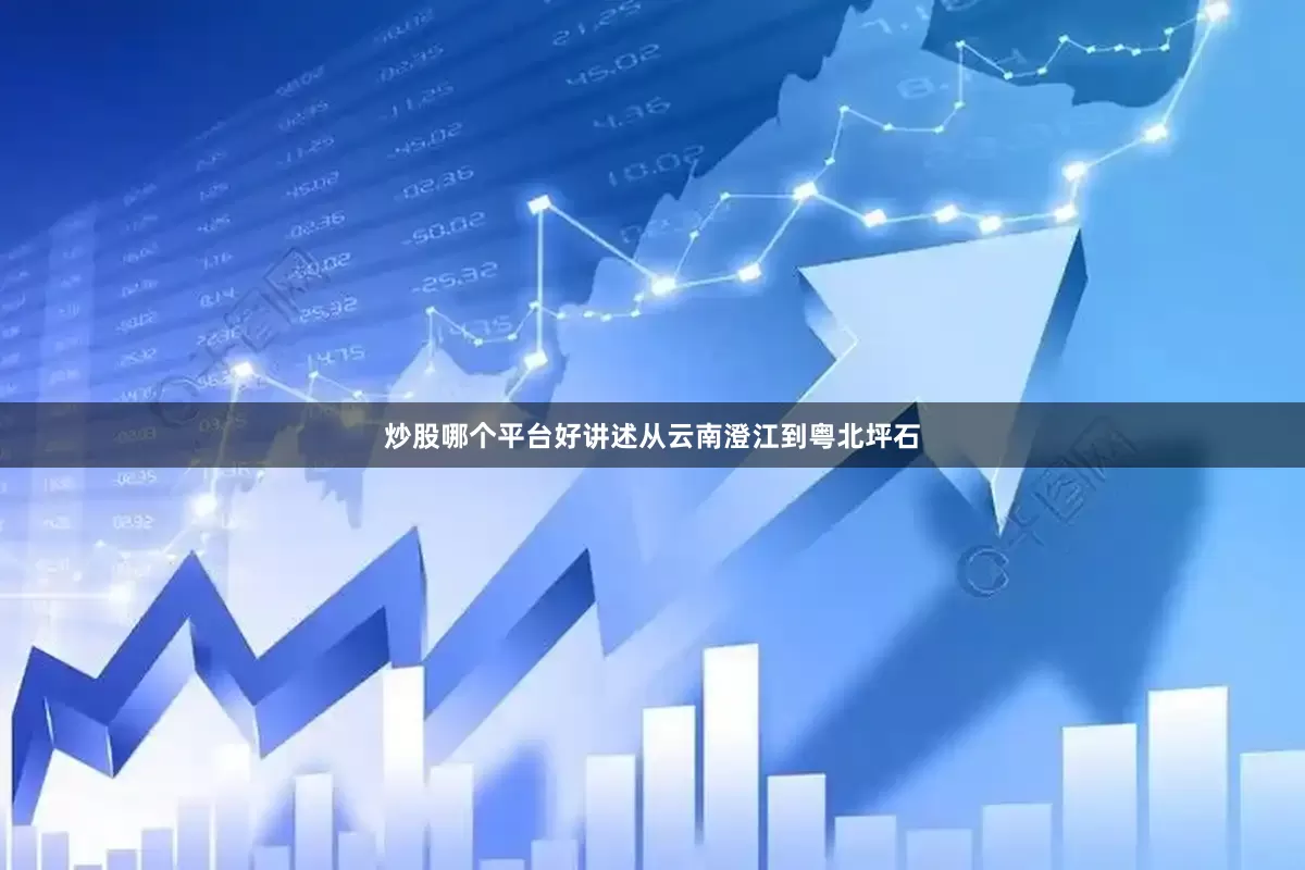 炒股哪个平台好讲述从云南澄江到粤北坪石