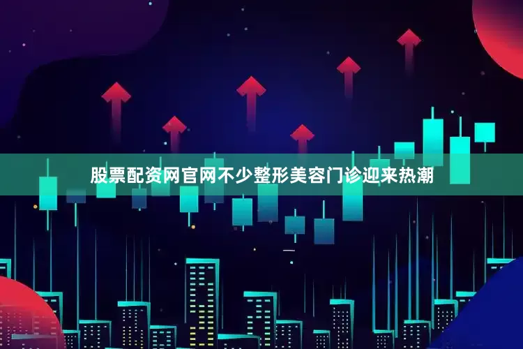 股票配资网官网不少整形美容门诊迎来热潮